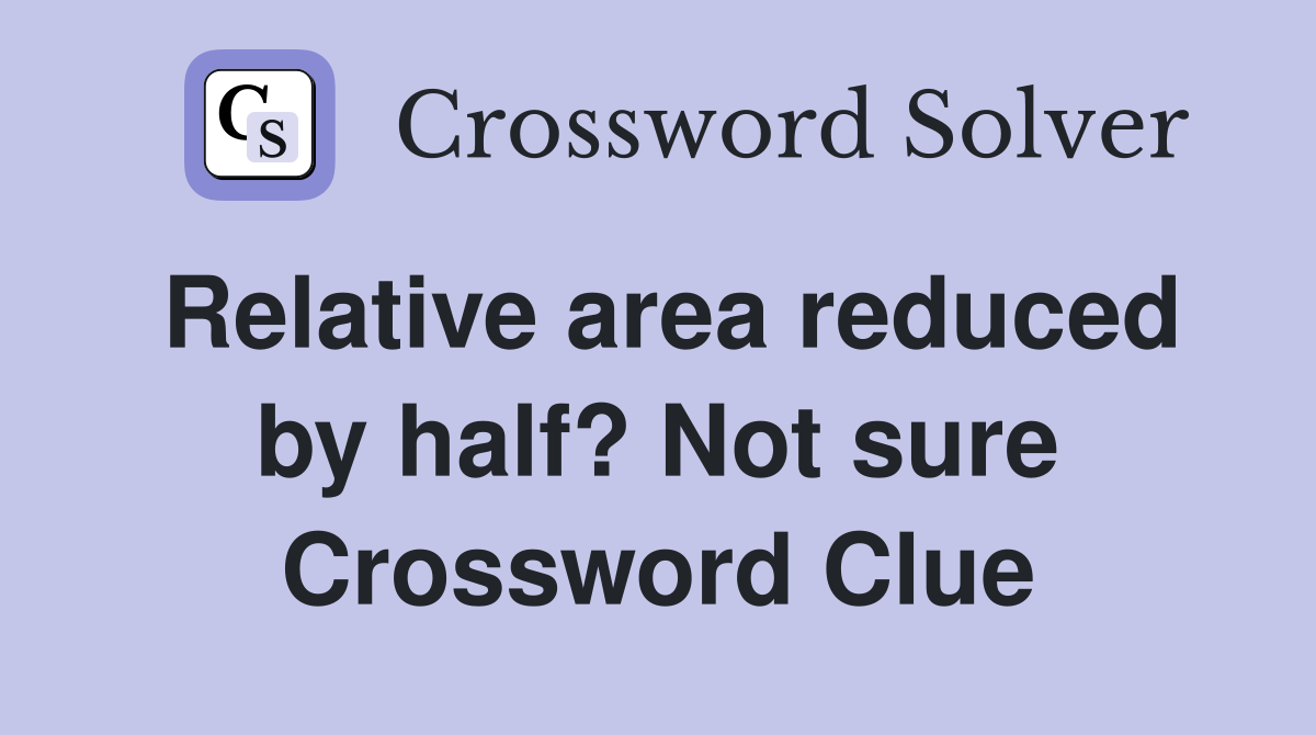 Relative area reduced by half? Not sure Crossword Clue