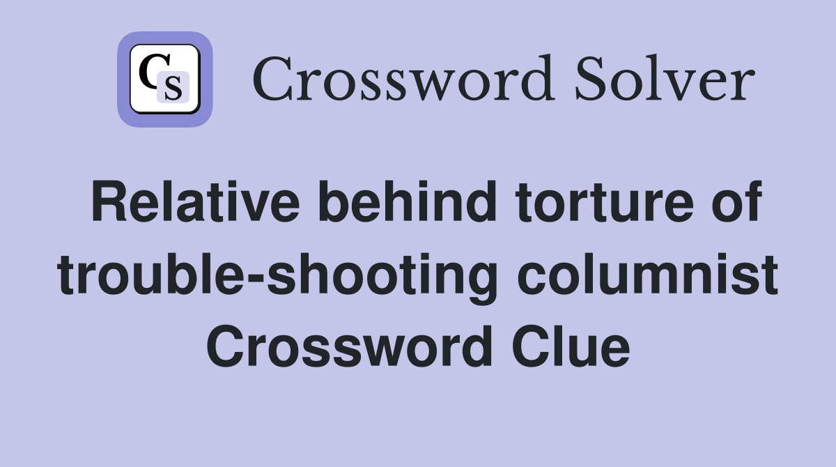 Relative behind torture of trouble-shooting columnist Crossword Clue