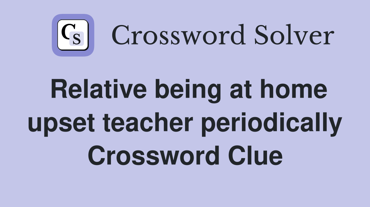 Relative being at home upset teacher periodically Crossword Clue