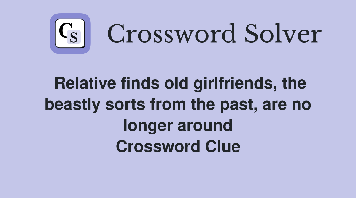 Relative finds old girlfriends, the beastly sorts from the past, are no longer around Crossword Clue