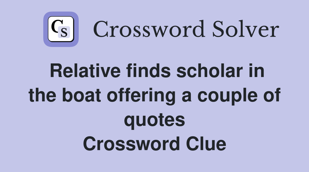 Relative finds scholar in the boat offering a couple of quotes Crossword Clue