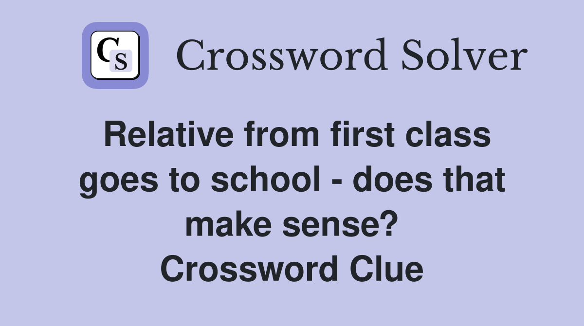 Relative from first class goes to school - does that make sense? Crossword Clue
