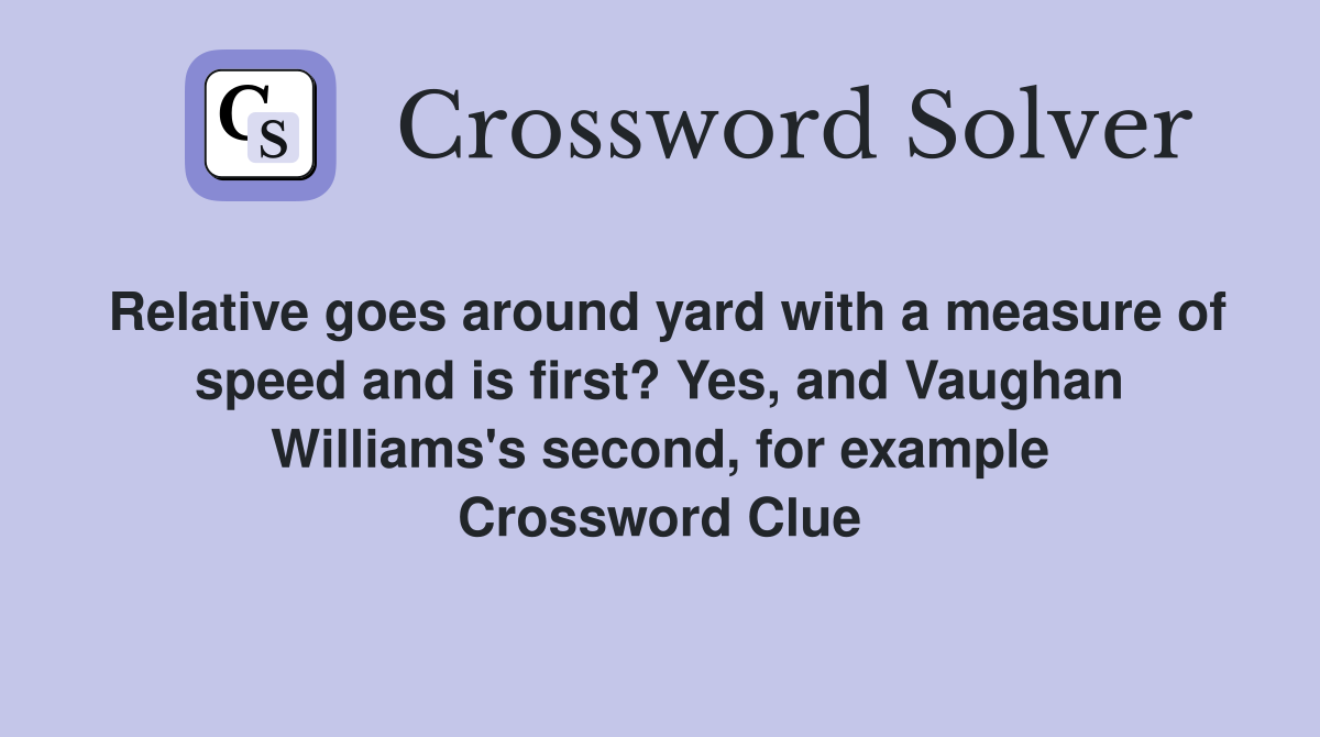 Relative goes around yard with a measure of speed and is first? Yes, and Vaughan Williams's second, for example Crossword Clue