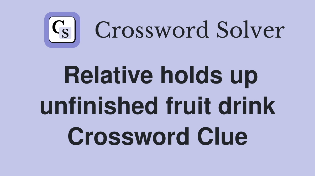 Relative holds up unfinished fruit drink Crossword Clue