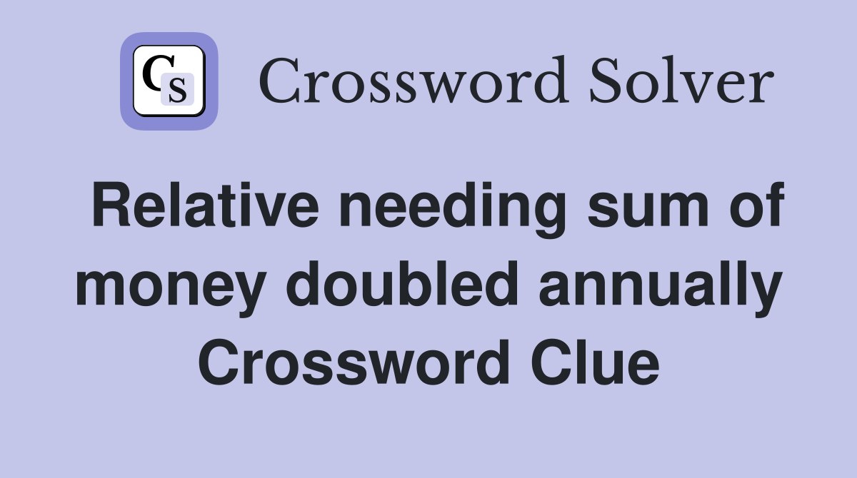 Relative needing sum of money doubled annually Crossword Clue