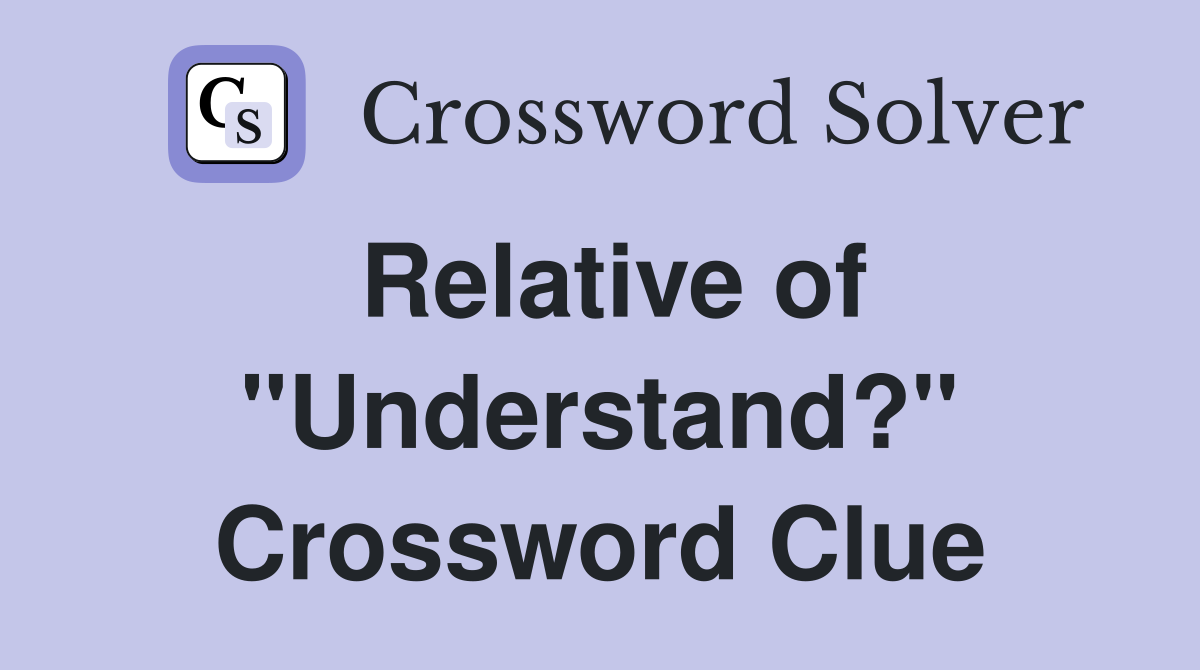 Relative of "Understand?" Crossword Clue