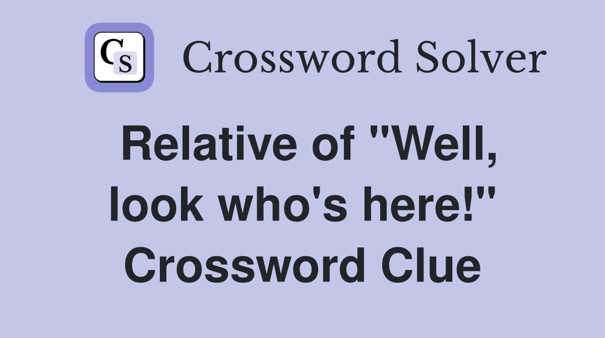 Relative of "Well, look who's here!" Crossword Clue