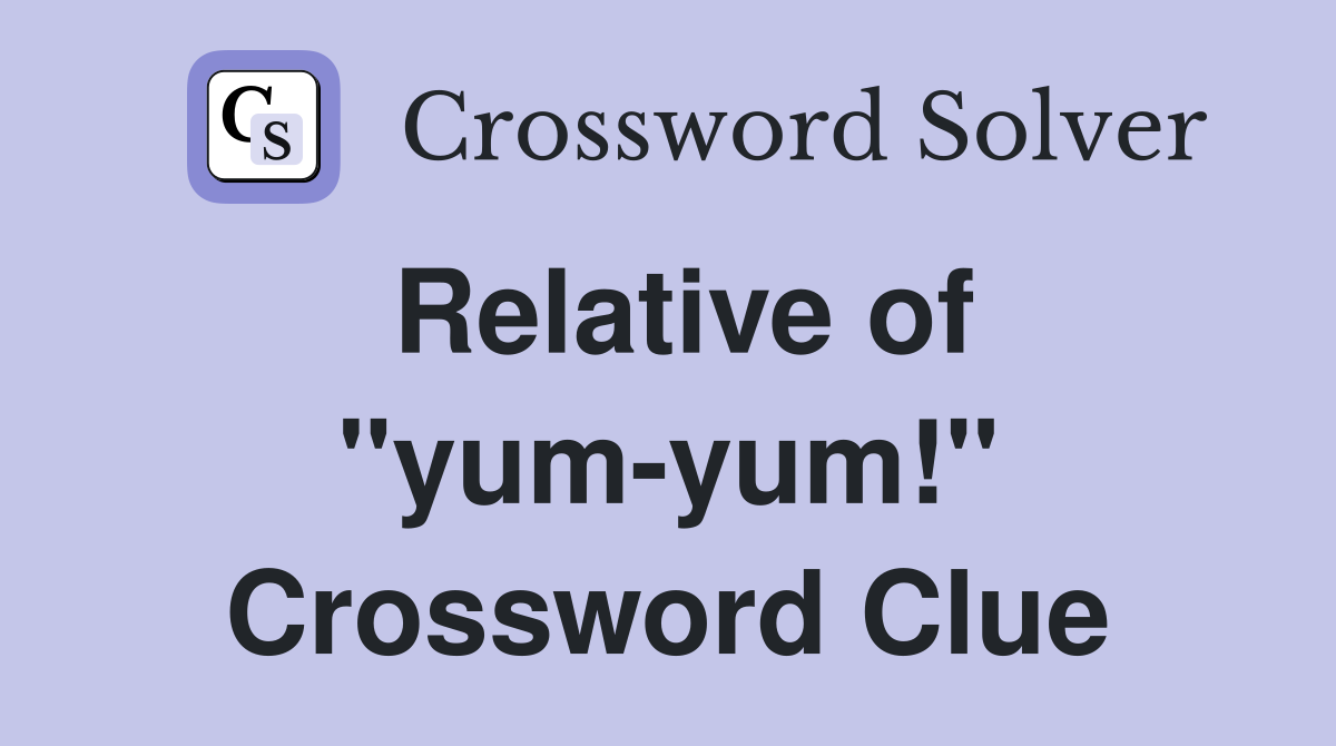 Relative of "yum-yum!" Crossword Clue