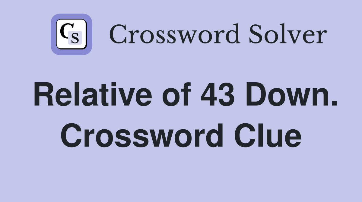 Relative of 43 Down. Crossword Clue
