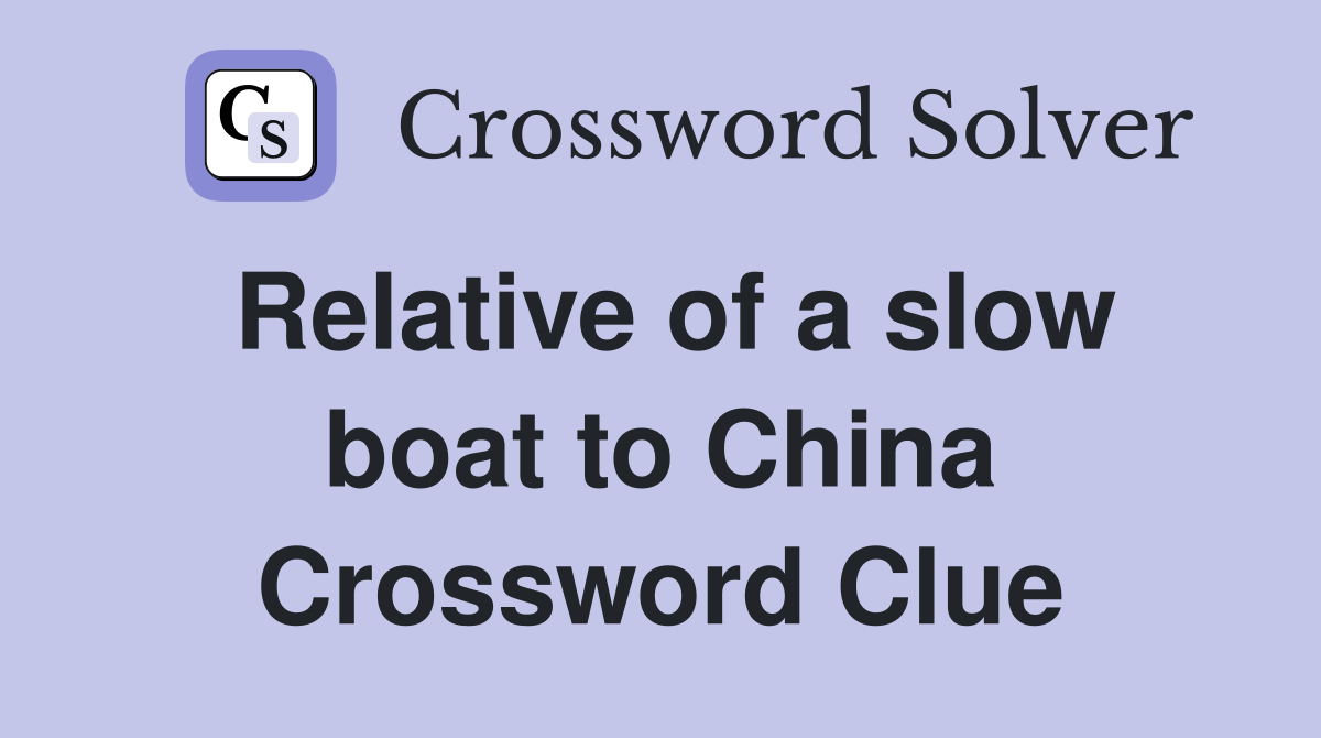 Relative of a slow boat to China Crossword Clue