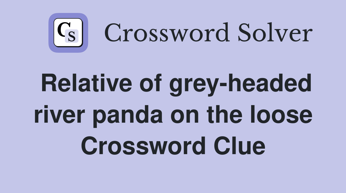Relative of grey-headed river panda on the loose Crossword Clue
