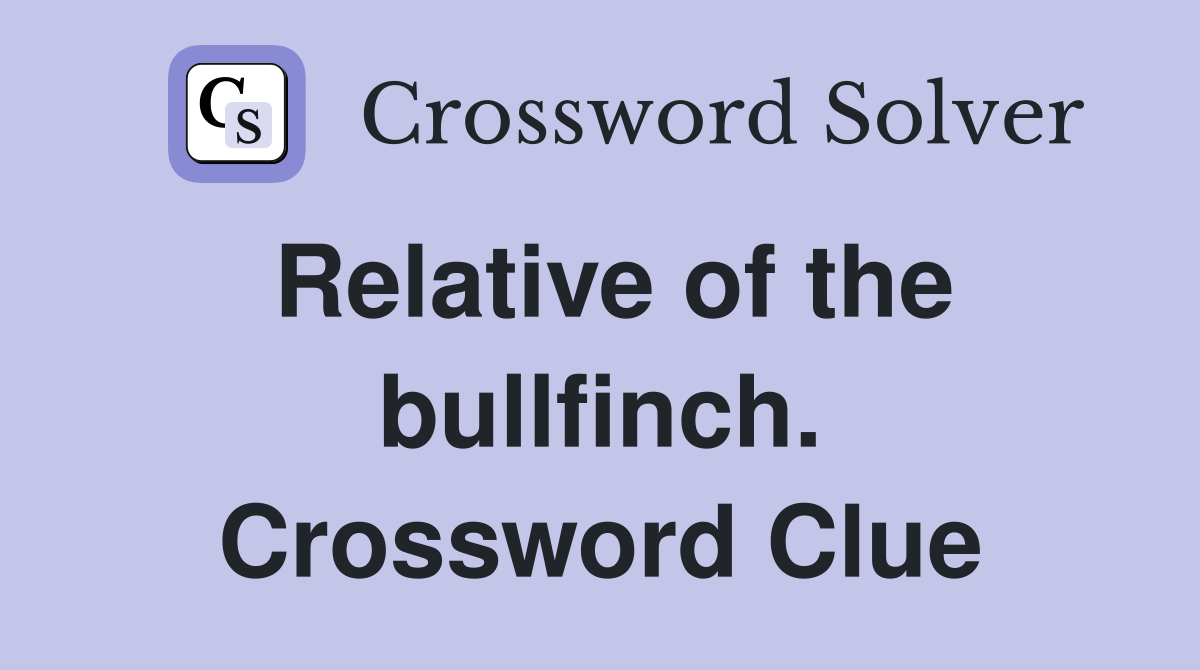 Relative of the bullfinch. Crossword Clue