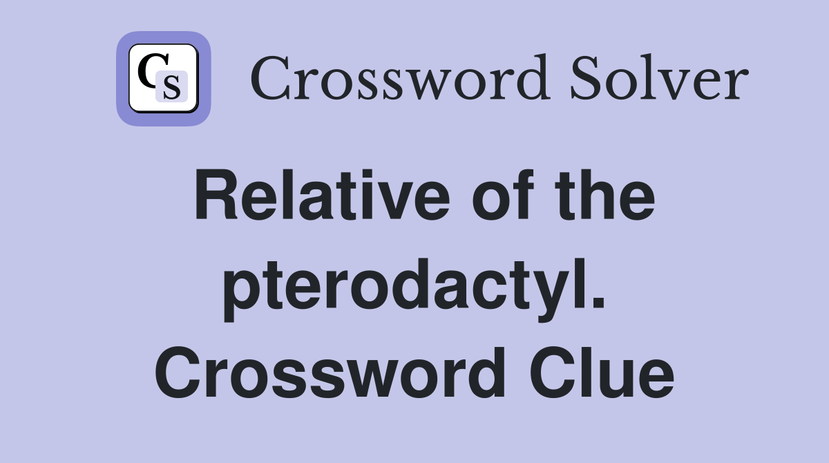 Relative of the pterodactyl. Crossword Clue