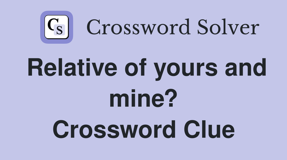 Relative of yours and mine? Crossword Clue