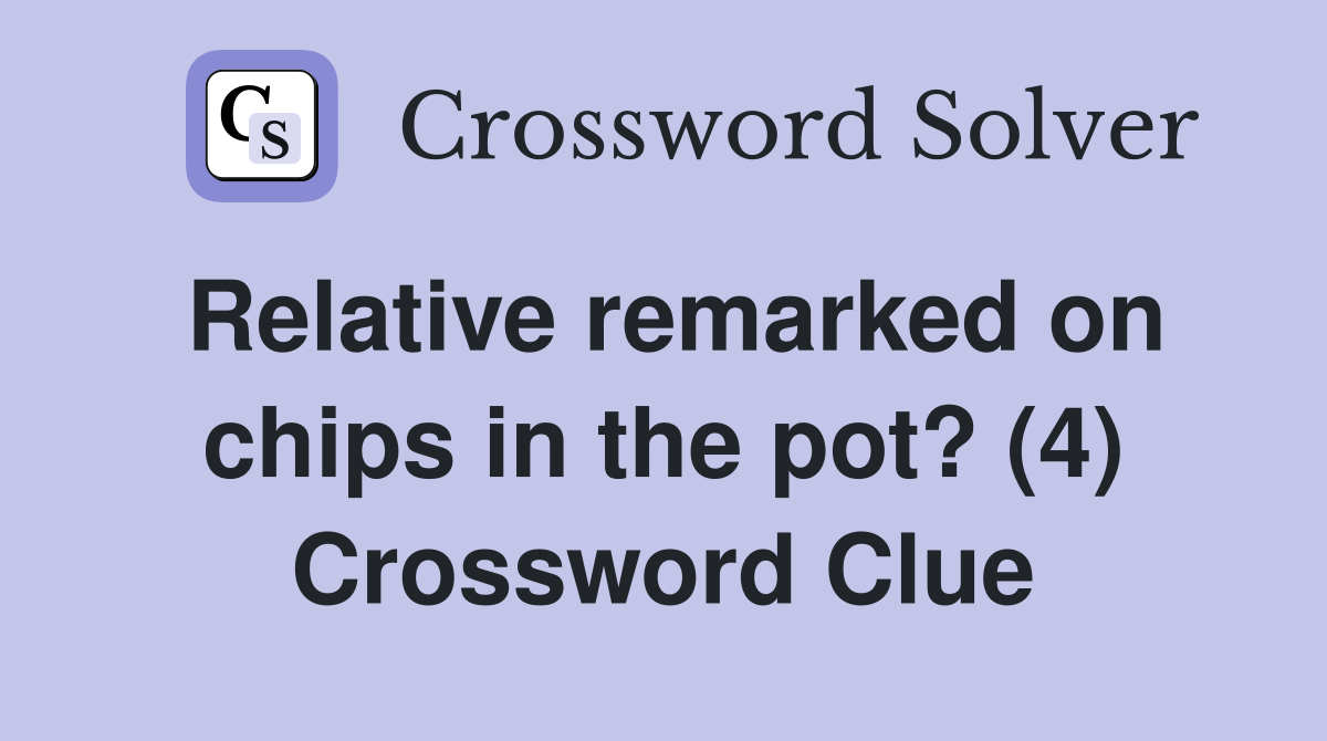 Relative remarked on chips in the pot? (4) Crossword Clue