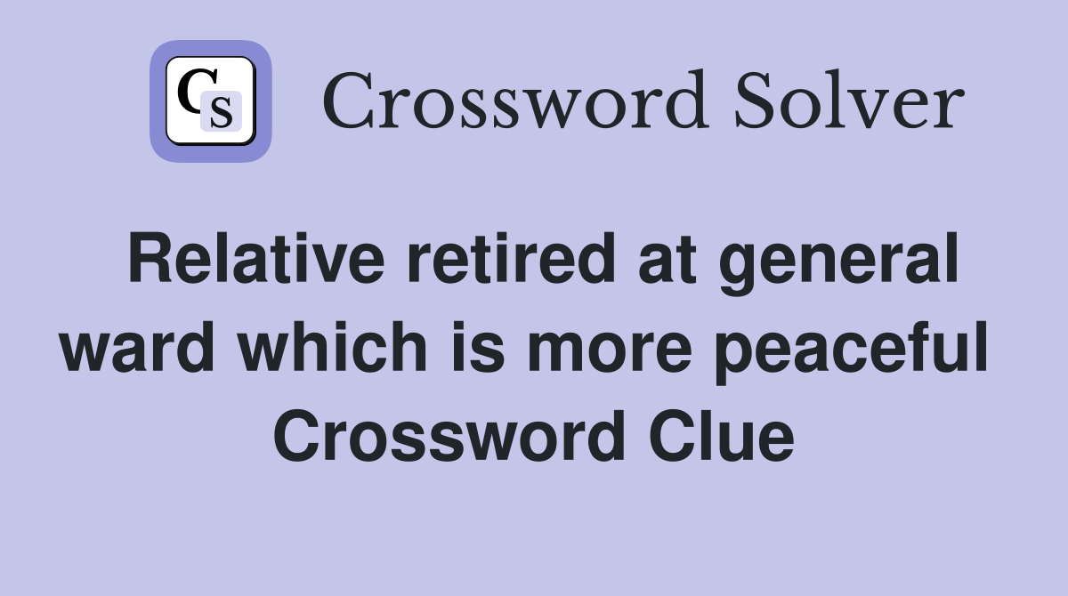 Relative retired at general ward which is more peaceful  Crossword Clue