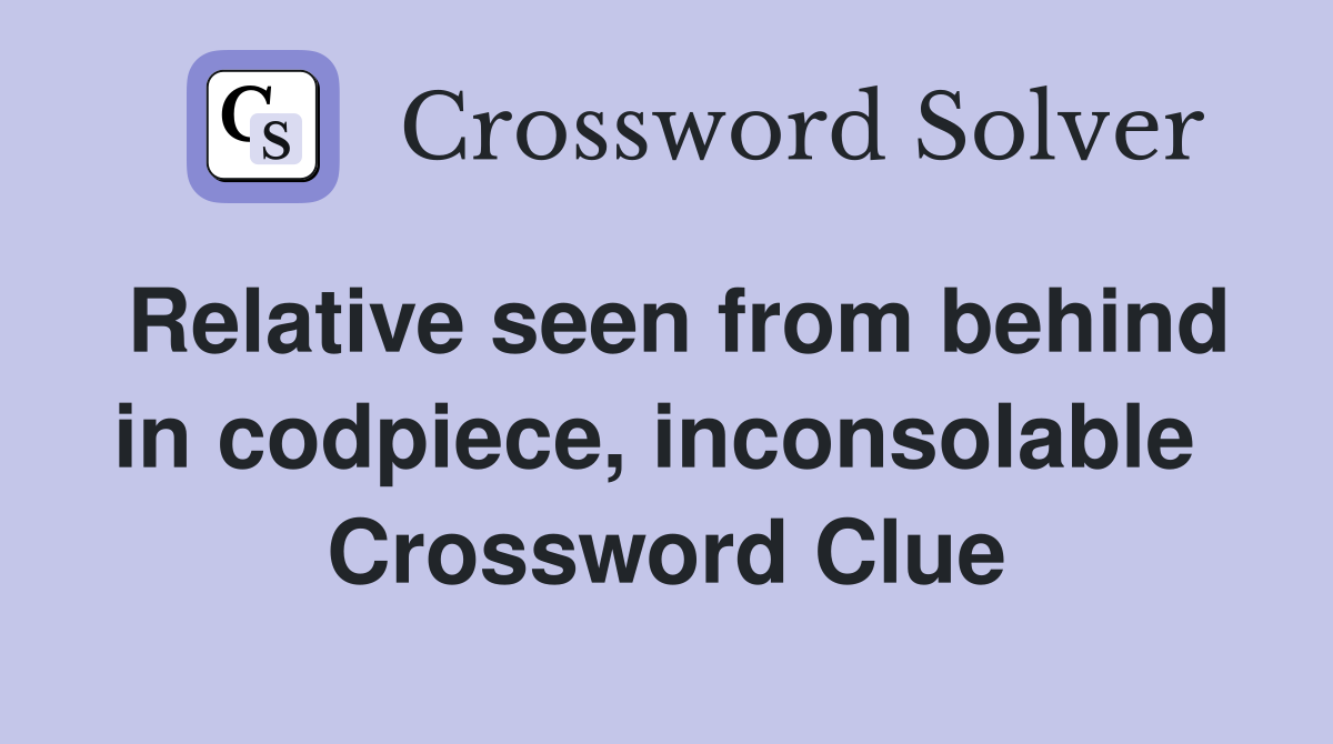 Relative seen from behind in codpiece, inconsolable  Crossword Clue