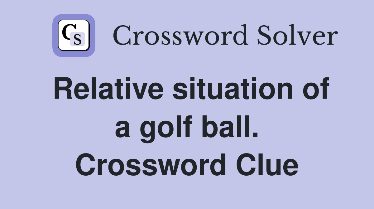 Relative situation of a golf ball. Crossword Clue
