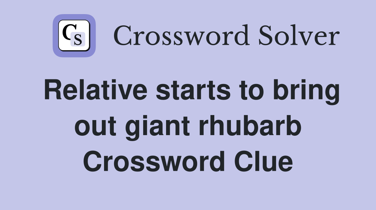 Relative starts to bring out giant rhubarb Crossword Clue