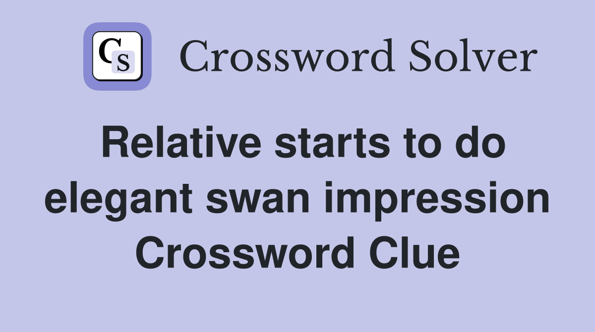 Relative starts to do elegant swan impression Crossword Clue