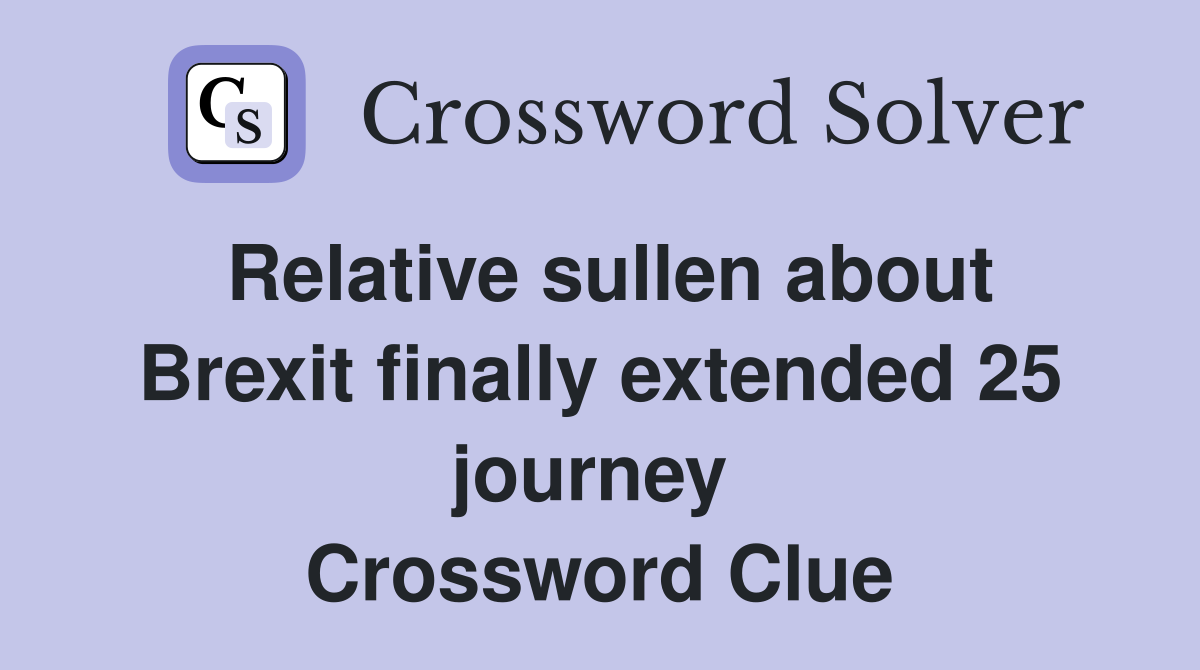 Relative sullen about Brexit finally extended 25 journey  Crossword Clue