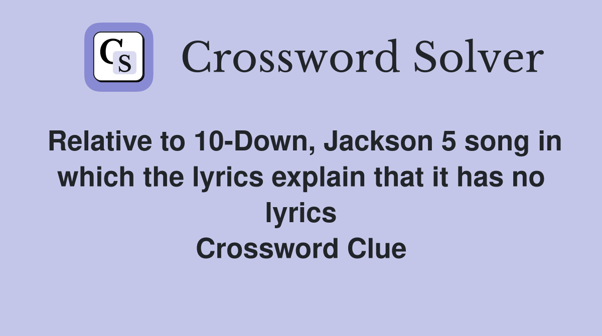 Relative to 10-Down, Jackson 5 song in which the lyrics explain that it has no lyrics Crossword Clue
