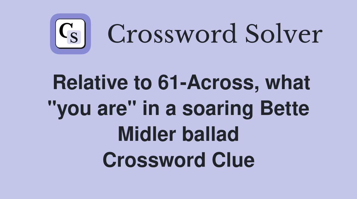 Relative to 61-Across, what "you are" in a soaring Bette Midler ballad Crossword Clue