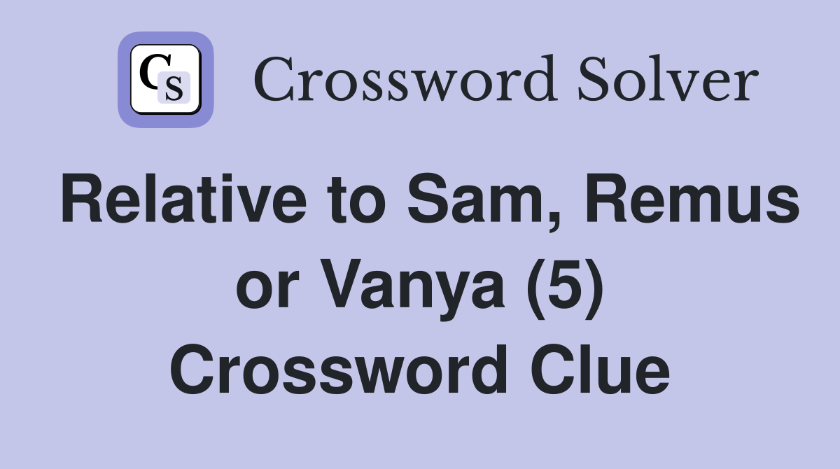 Relative to Sam, Remus or Vanya (5) Crossword Clue