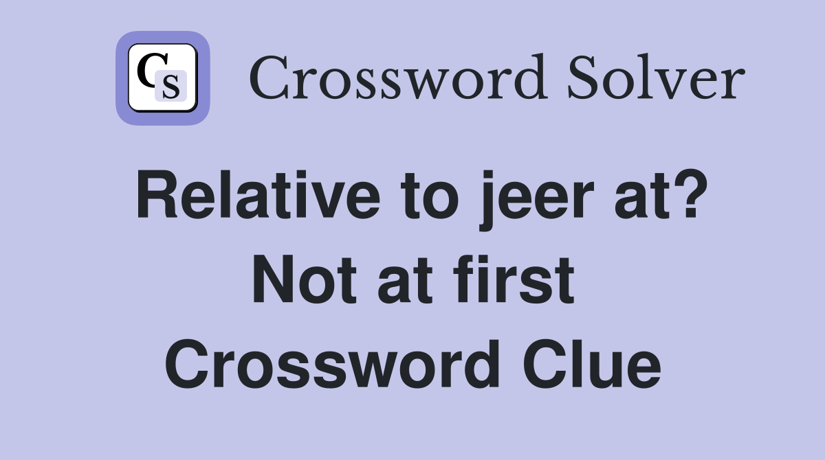 Relative to jeer at? Not at first Crossword Clue