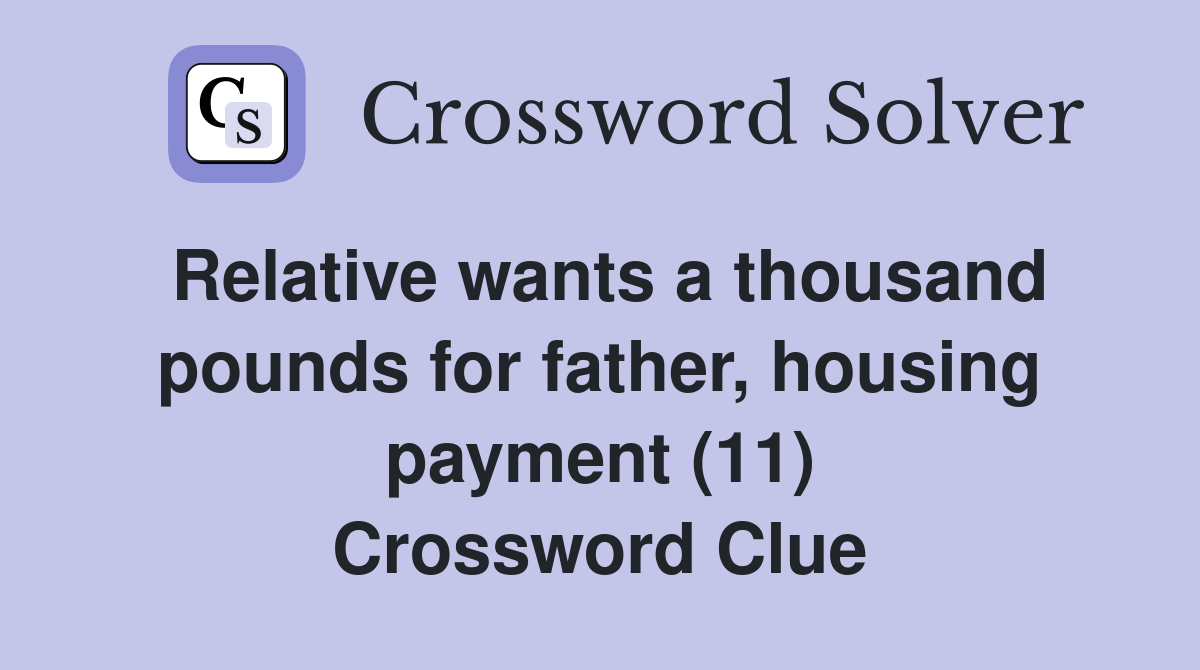 Relative wants a thousand pounds for father, housing payment (11) Crossword Clue