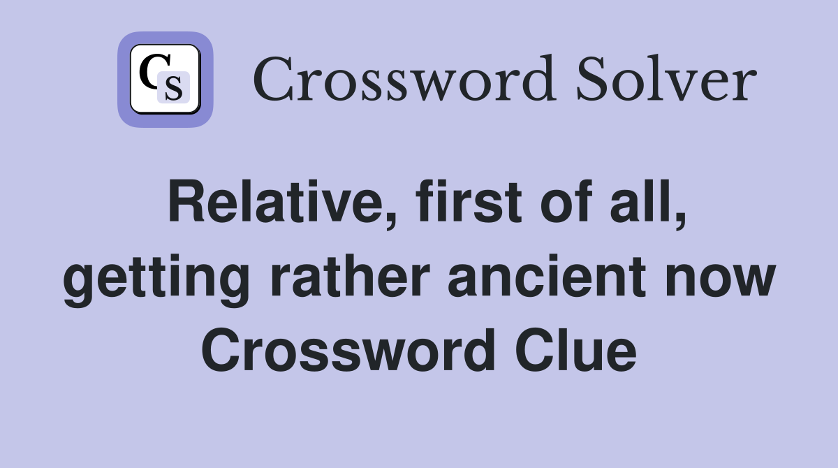 Relative, first of all, getting rather ancient now Crossword Clue