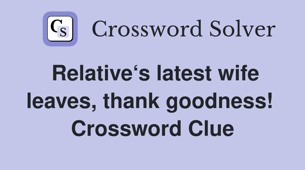 Relative‘s latest wife leaves, thank goodness!  Crossword Clue
