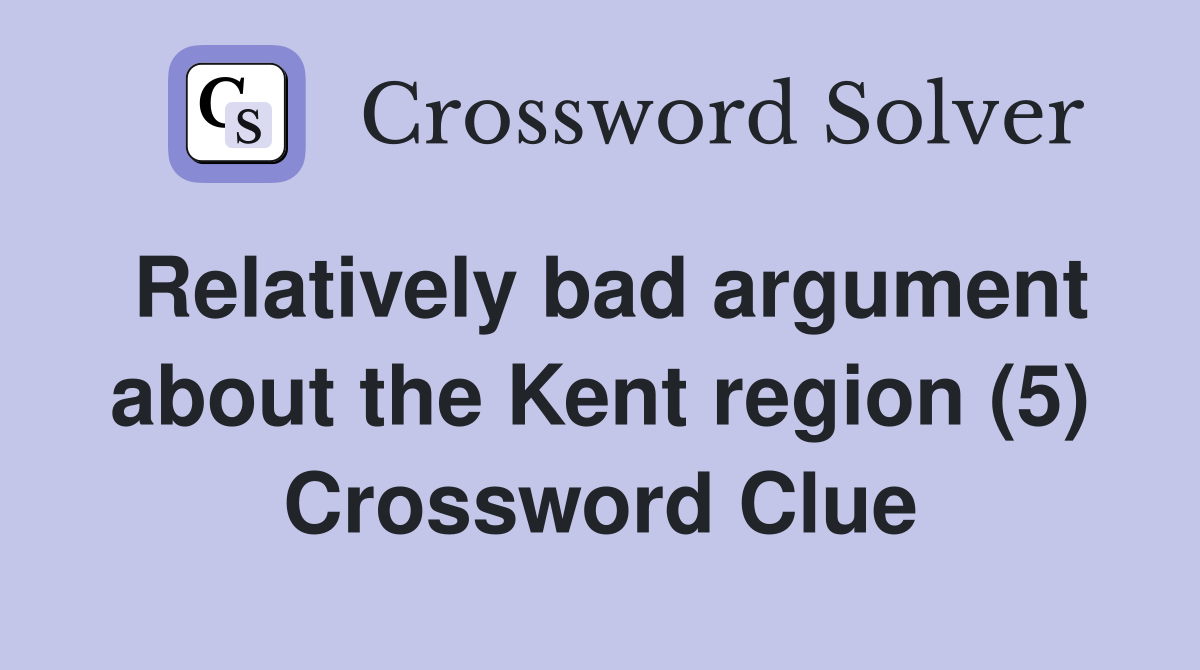Relatively bad argument about the Kent region (5) Crossword Clue