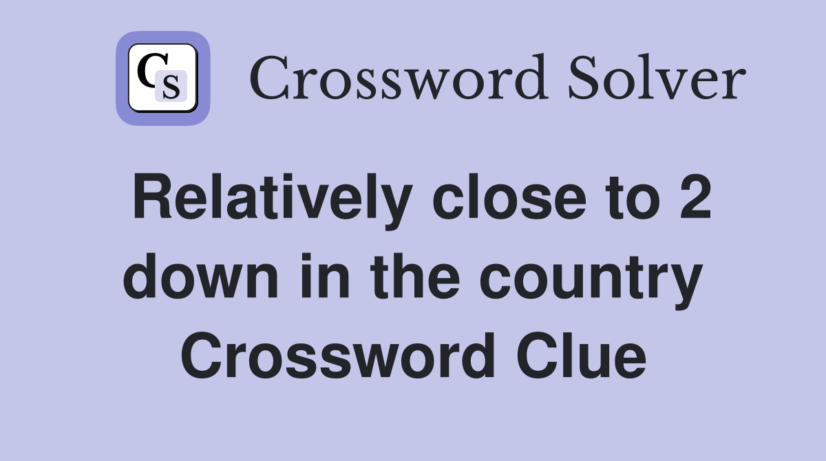 Relatively close to 2 down in the country Crossword Clue