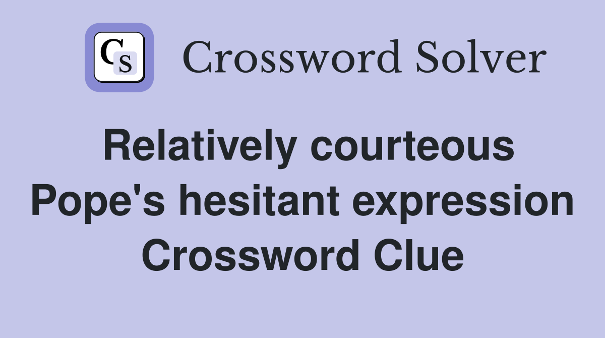 Relatively courteous Pope's hesitant expression Crossword Clue
