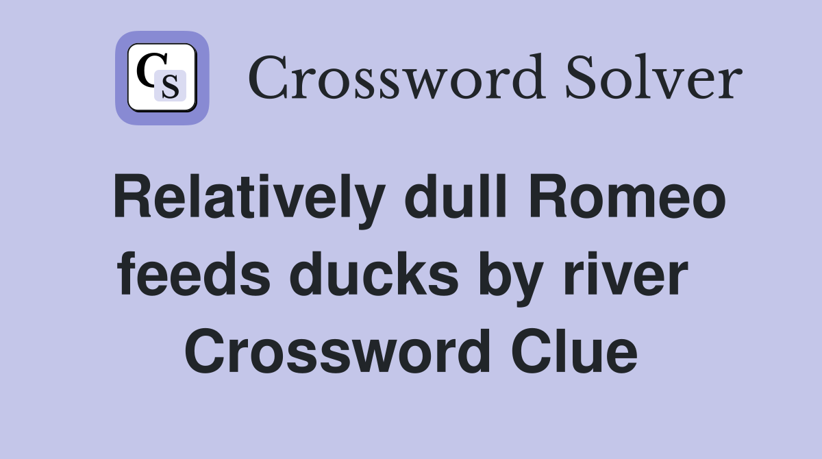 Relatively dull Romeo feeds ducks by river  Crossword Clue