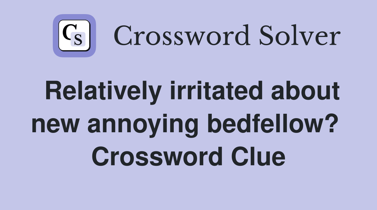 Relatively irritated about new annoying bedfellow?  Crossword Clue