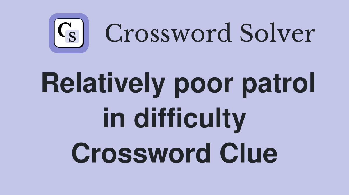 Relatively poor patrol in difficulty Crossword Clue
