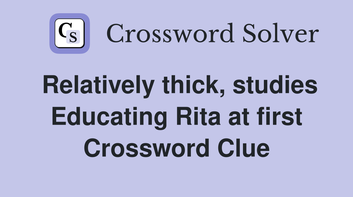Relatively thick, studies Educating Rita at first Crossword Clue
