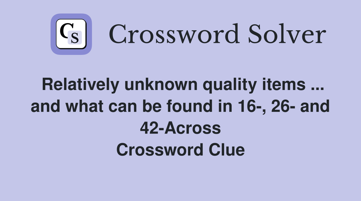 Relatively unknown quality items ... and what can be found in 16-, 26- and 42-Across Crossword Clue
