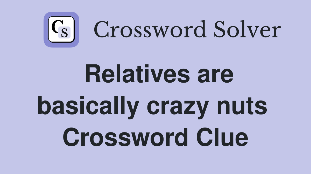 Relatives are basically crazy nuts  Crossword Clue