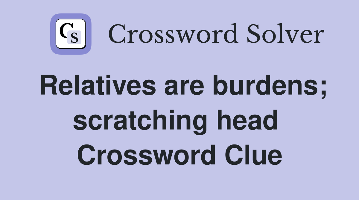 Relatives are burdens; scratching head  Crossword Clue
