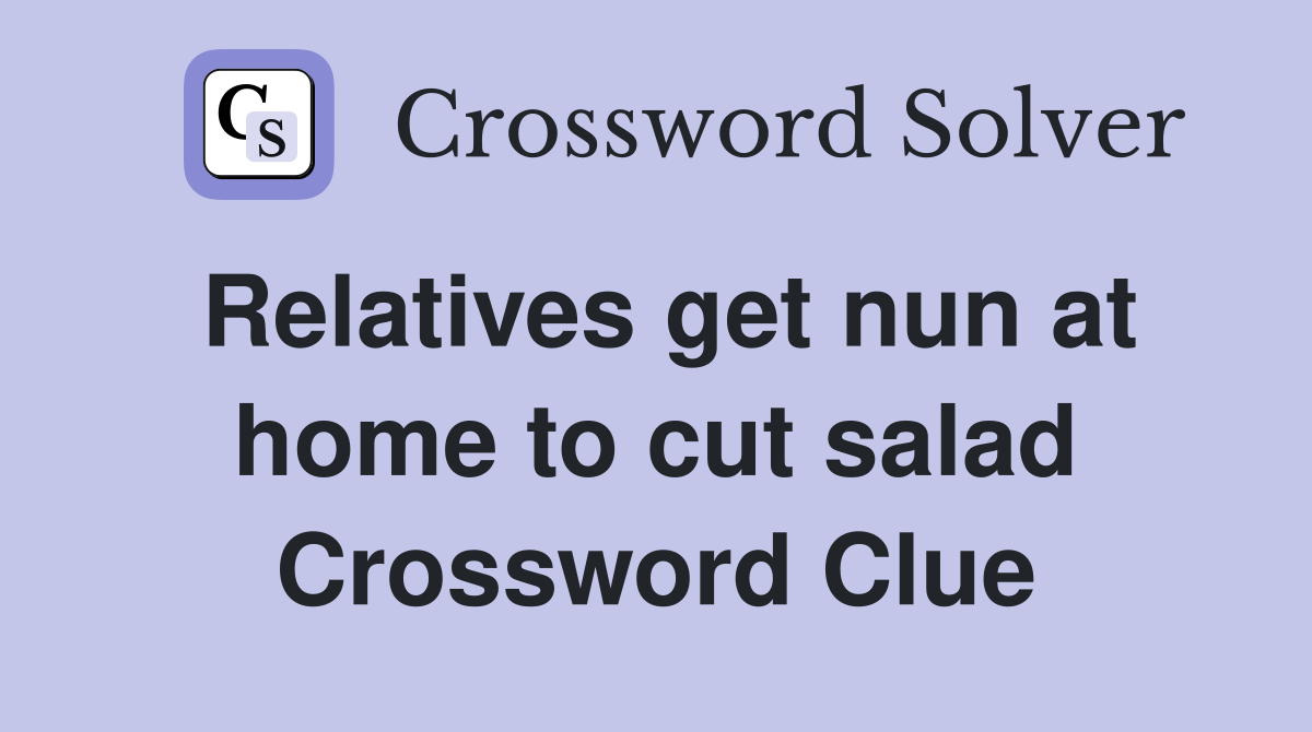 Relatives get nun at home to cut salad Crossword Clue