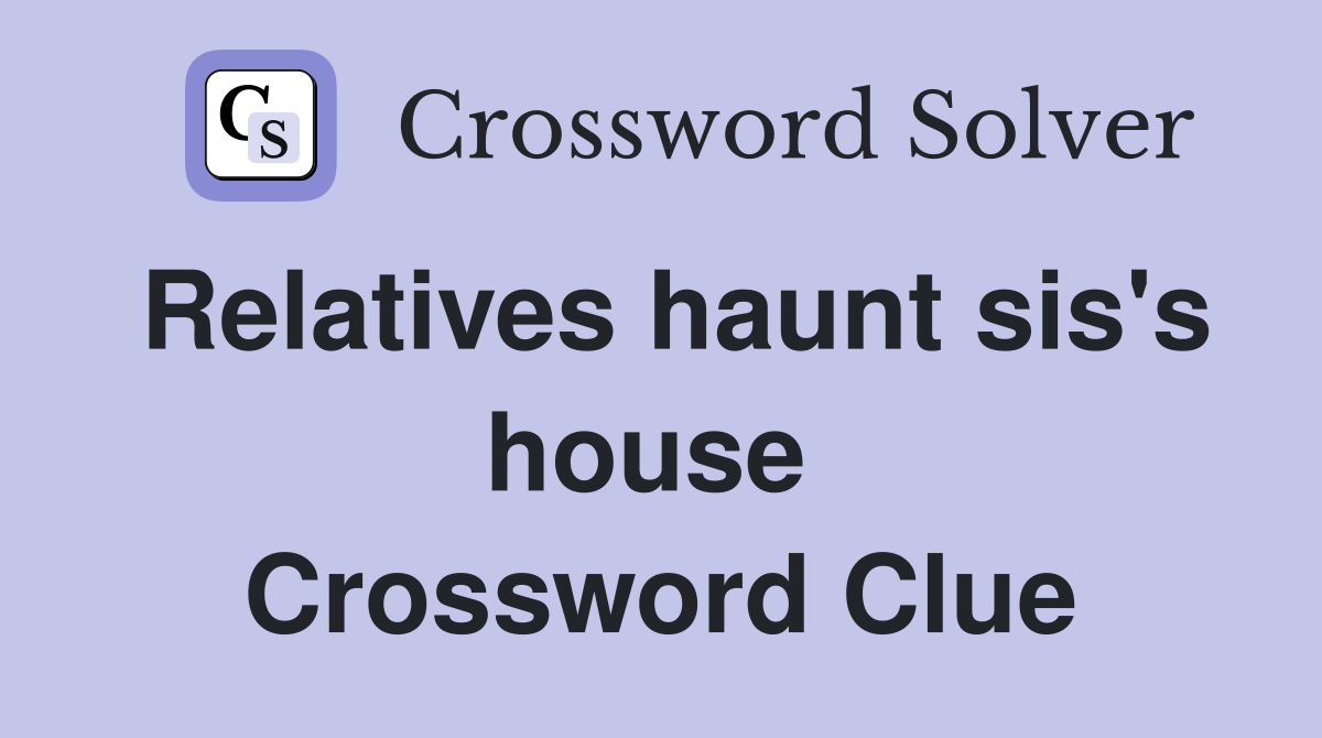 Relatives haunt sis's house  Crossword Clue