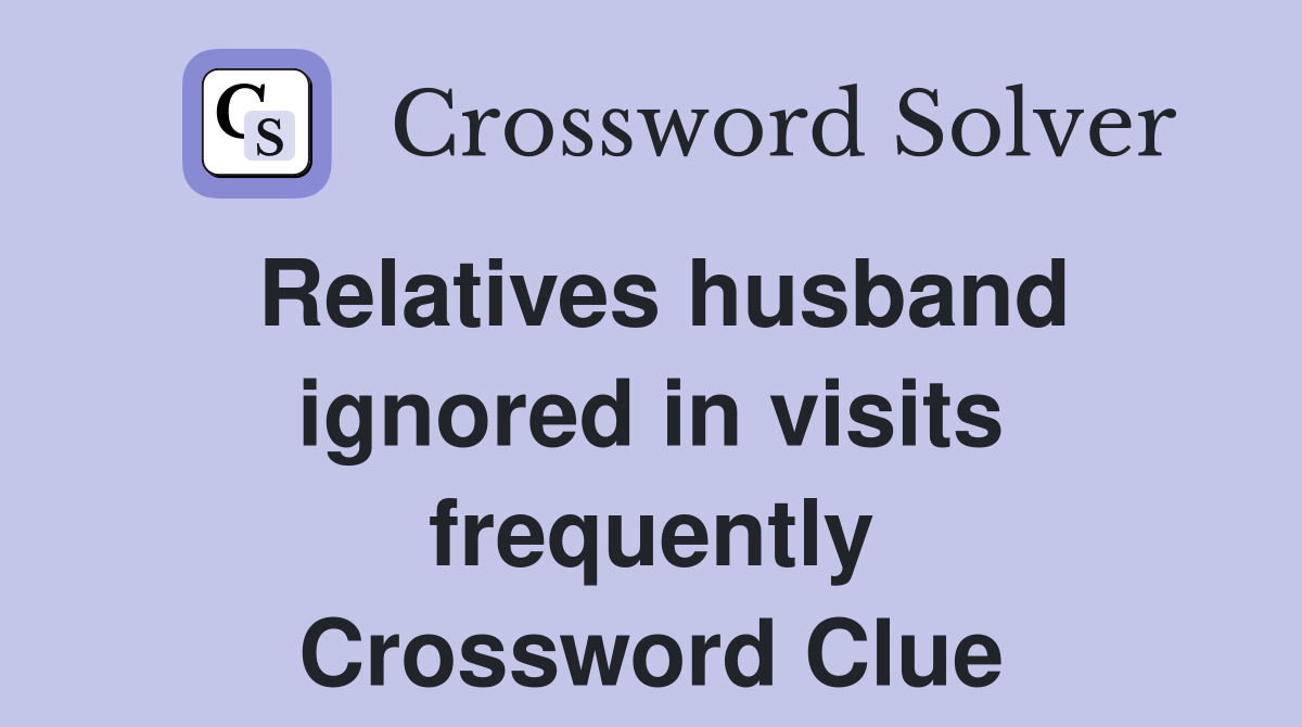 Relatives husband ignored in visits frequently Crossword Clue