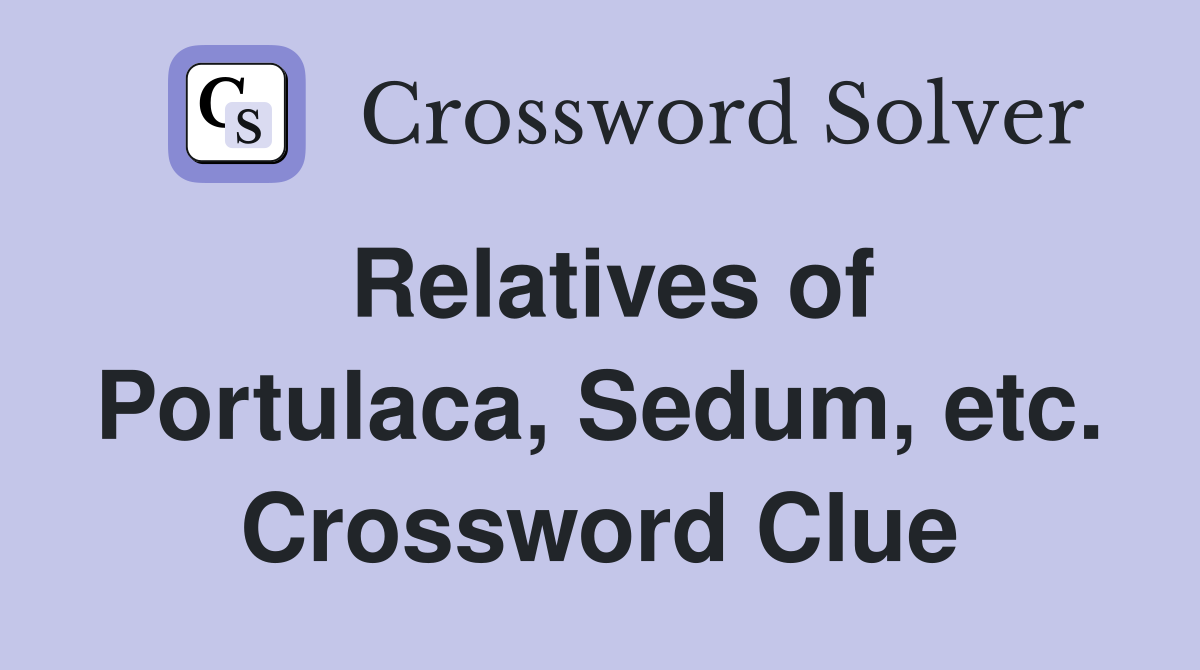 Relatives of Portulaca, Sedum, etc. Crossword Clue