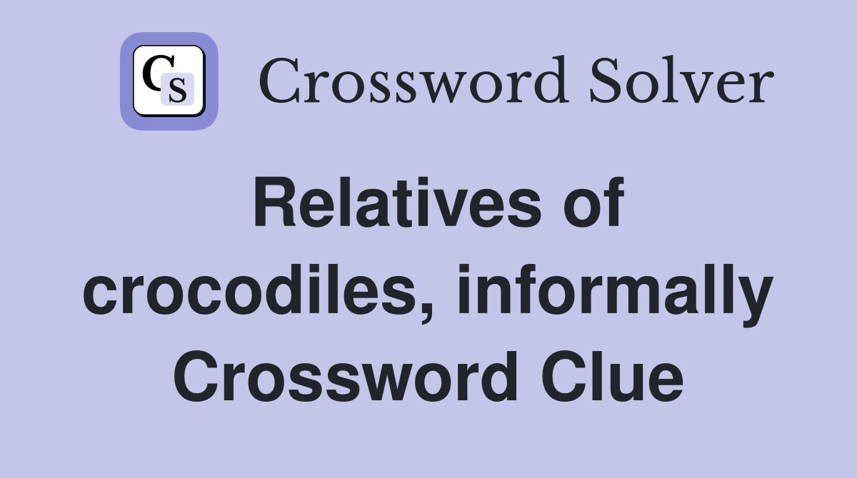 Relatives of crocodiles, informally Crossword Clue