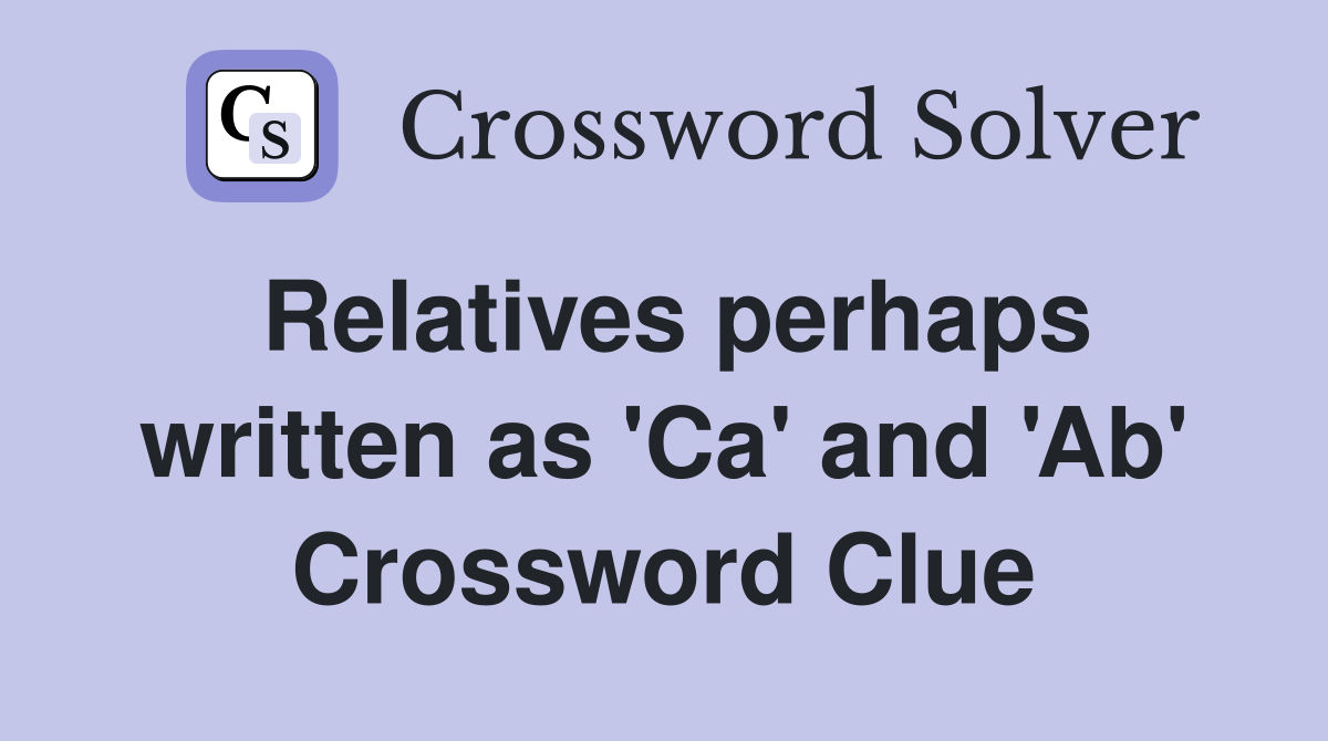 Relatives perhaps written as 'Ca' and 'Ab' Crossword Clue