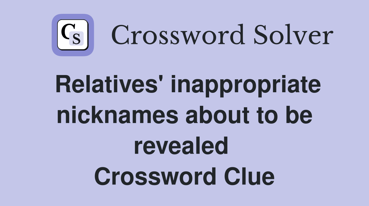 Relatives' inappropriate nicknames about to be revealed  Crossword Clue