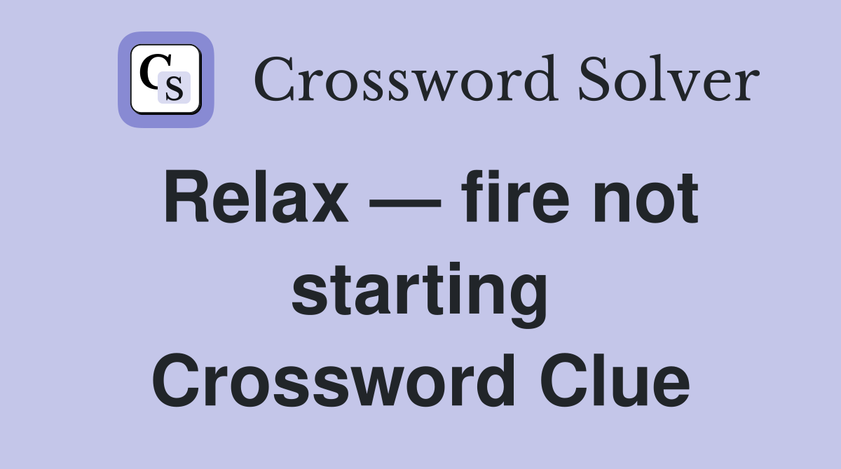 Relax — fire not starting Crossword Clue